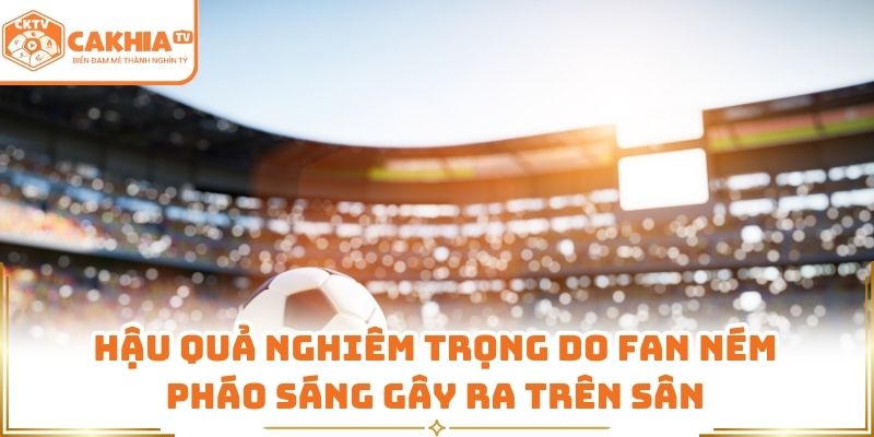 Hậu quả nghiêm trọng do fan ném pháo sáng gây ra trên sân